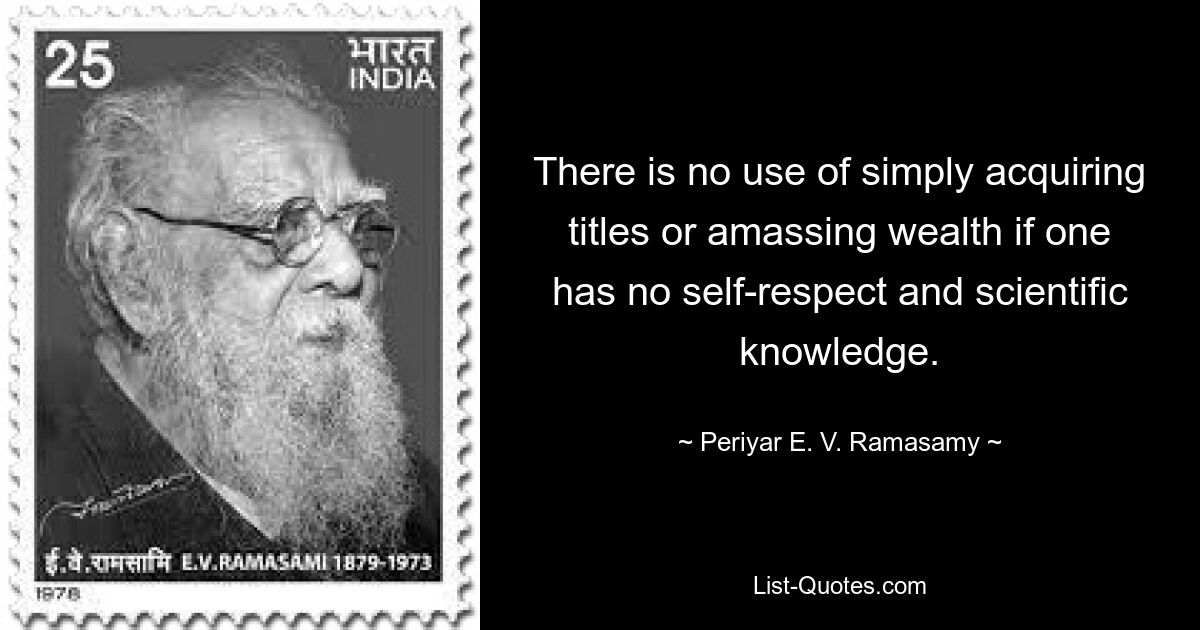 There is no use of simply acquiring titles or amassing wealth if one has no self-respect and scientific knowledge. — © Periyar E. V. Ramasamy