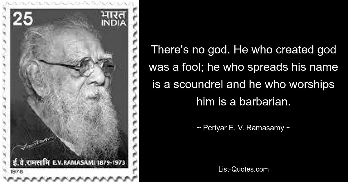 There's no god. He who created god was a fool; he who spreads his name is a scoundrel and he who worships him is a barbarian. — © Periyar E. V. Ramasamy