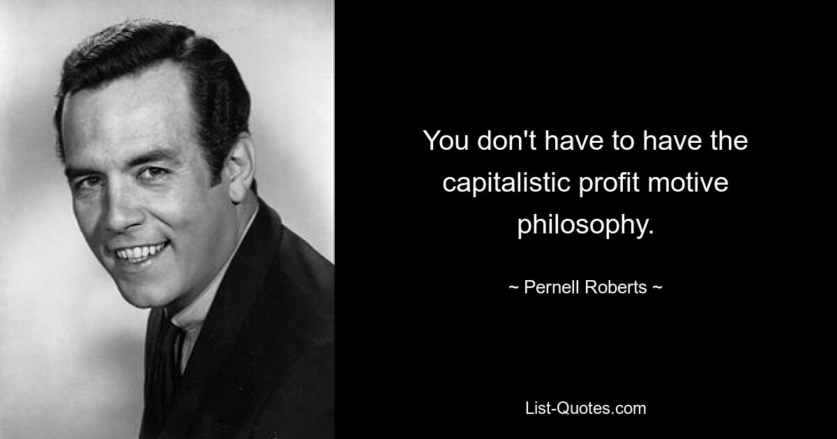 You don't have to have the capitalistic profit motive philosophy. — © Pernell Roberts