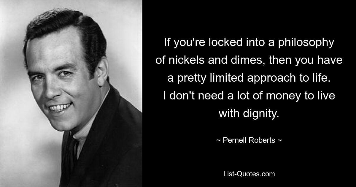 If you're locked into a philosophy of nickels and dimes, then you have a pretty limited approach to life. I don't need a lot of money to live with dignity. — © Pernell Roberts