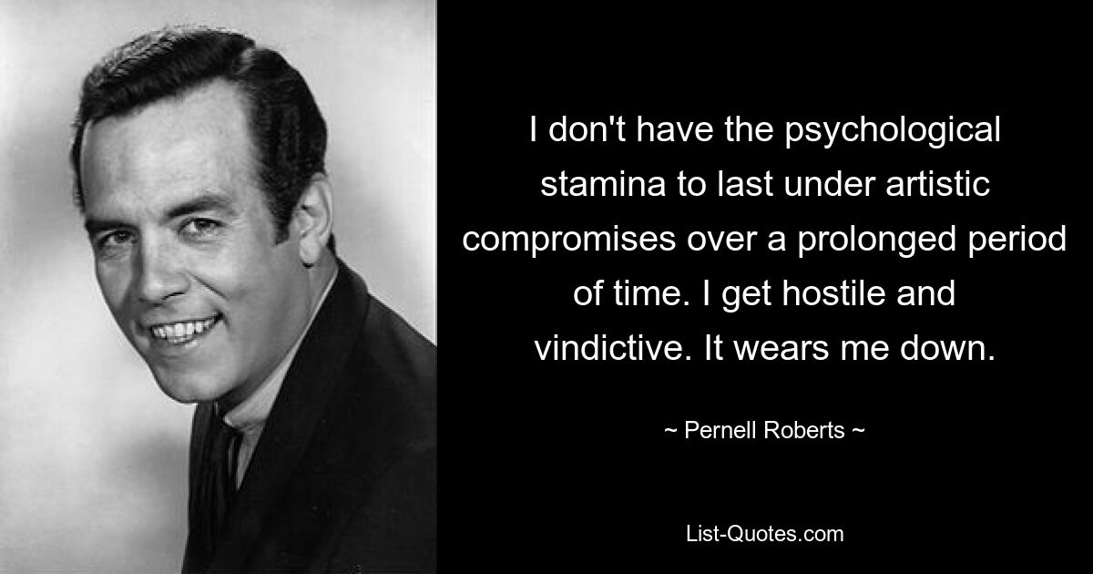 I don't have the psychological stamina to last under artistic compromises over a prolonged period of time. I get hostile and vindictive. It wears me down. — © Pernell Roberts