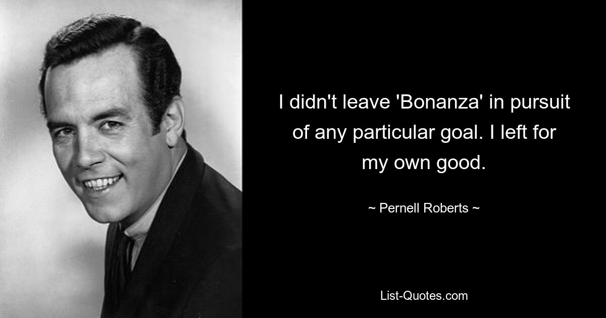 I didn't leave 'Bonanza' in pursuit of any particular goal. I left for my own good. — © Pernell Roberts