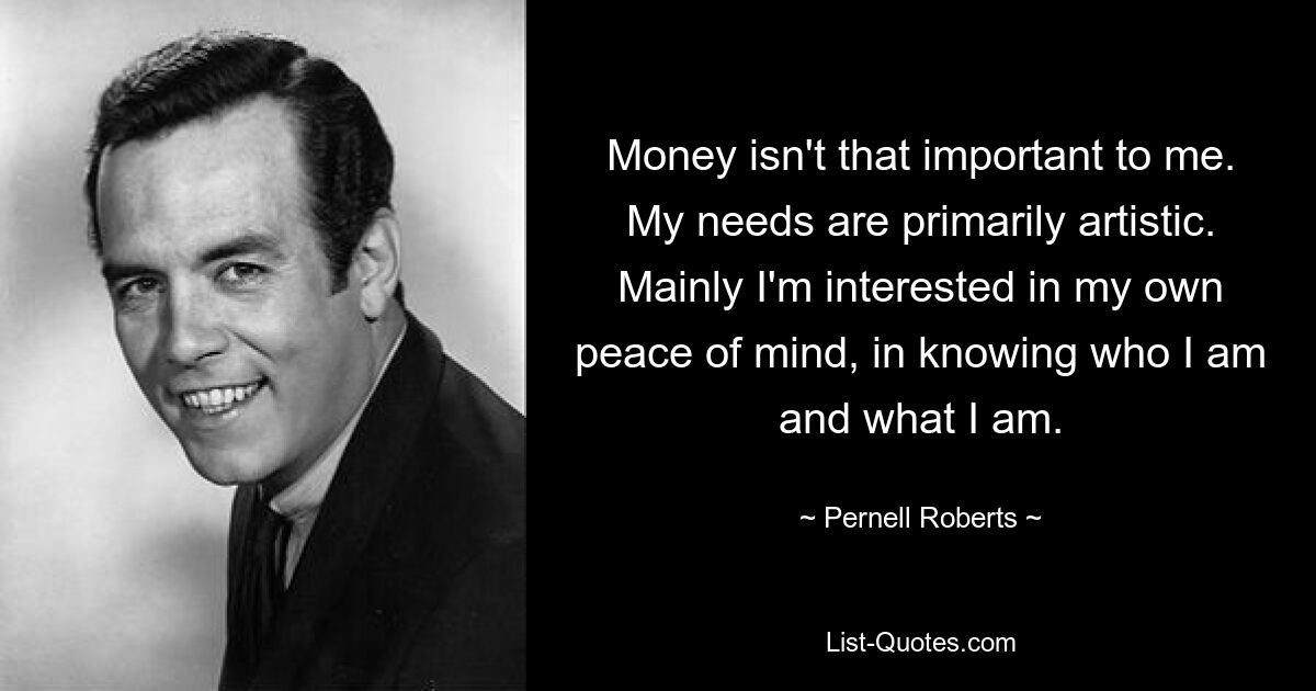 Money isn't that important to me. My needs are primarily artistic. Mainly I'm interested in my own peace of mind, in knowing who I am and what I am. — © Pernell Roberts