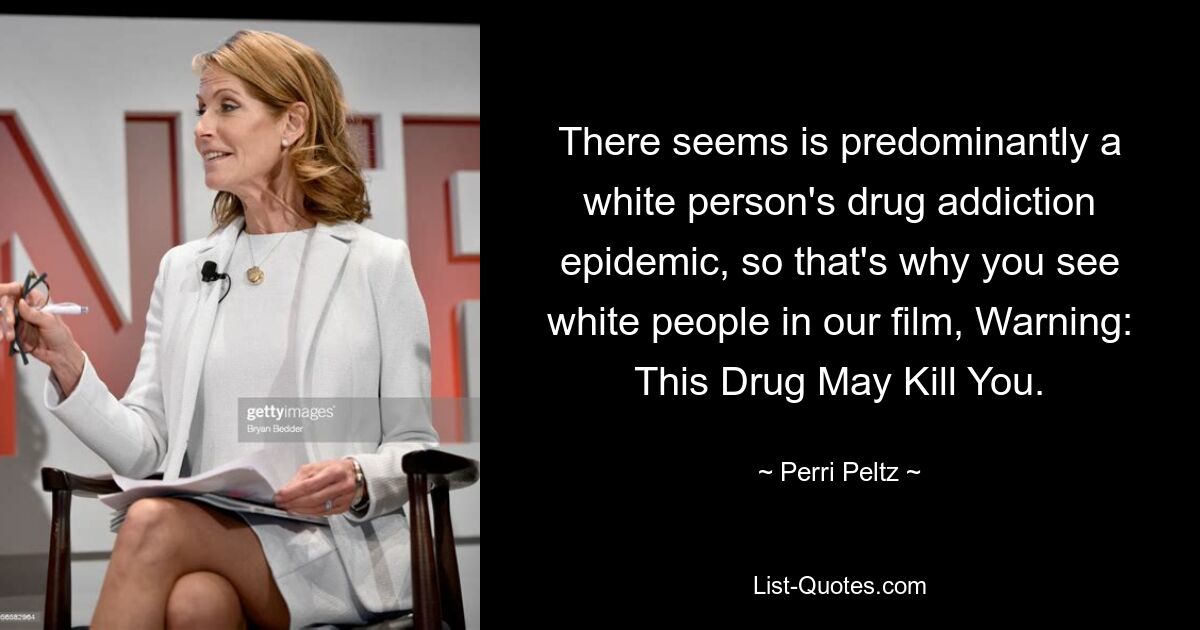 There seems is predominantly a white person's drug addiction epidemic, so that's why you see white people in our film, Warning: This Drug May Kill You. — © Perri Peltz