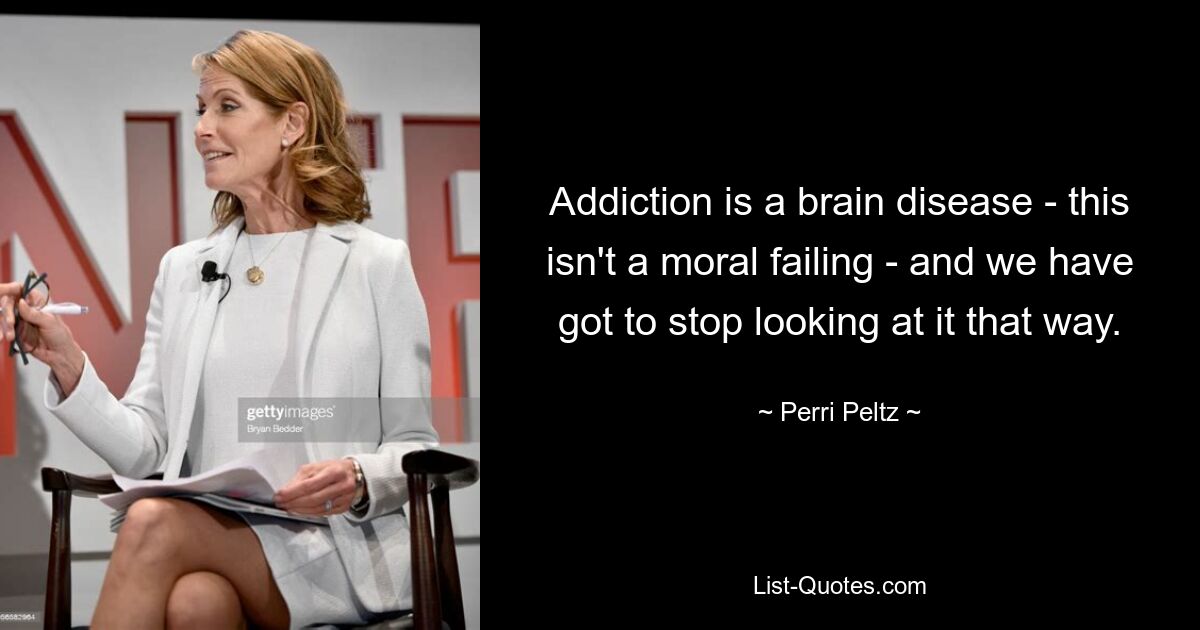 Addiction is a brain disease - this isn't a moral failing - and we have got to stop looking at it that way. — © Perri Peltz