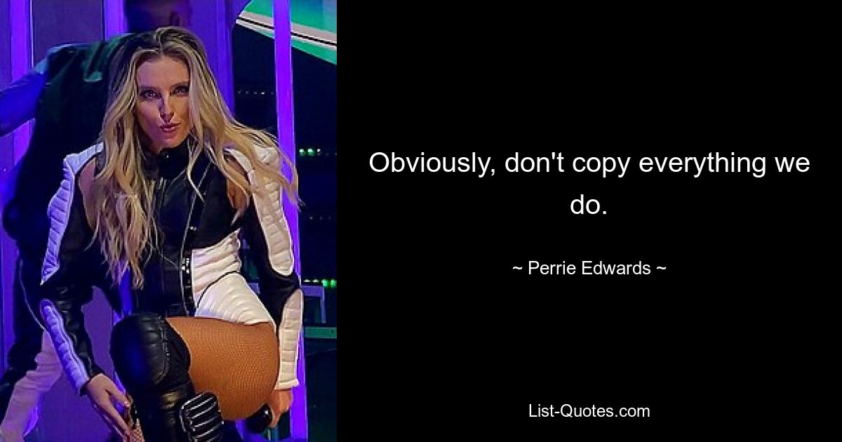 Obviously, don't copy everything we do. — © Perrie Edwards