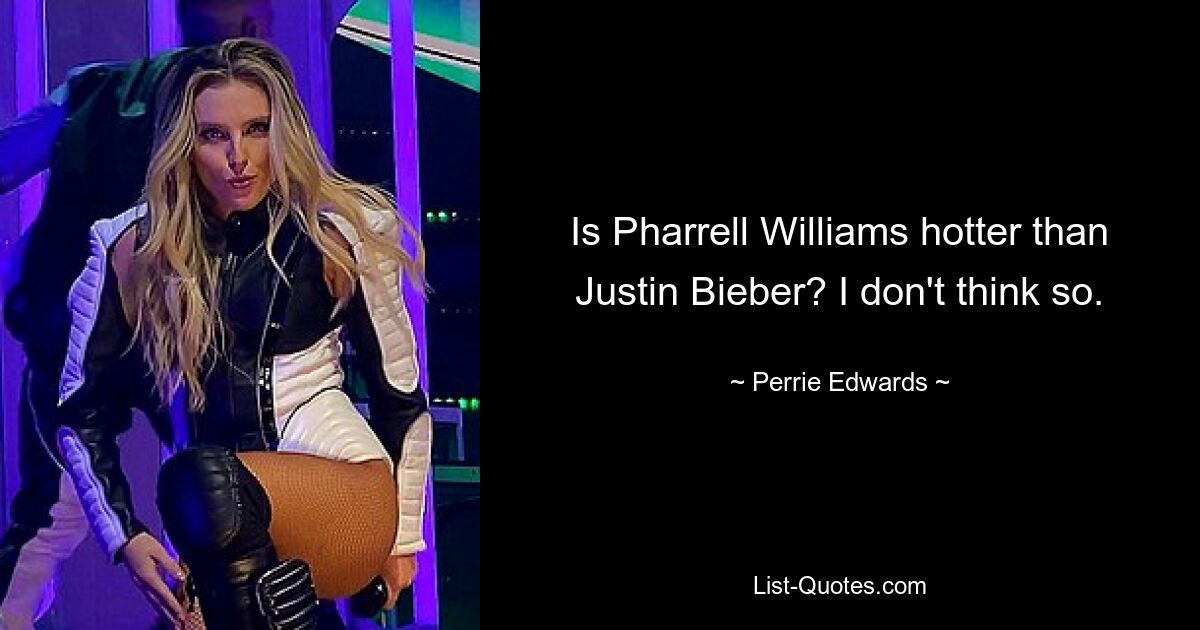 Is Pharrell Williams hotter than Justin Bieber? I don't think so. — © Perrie Edwards