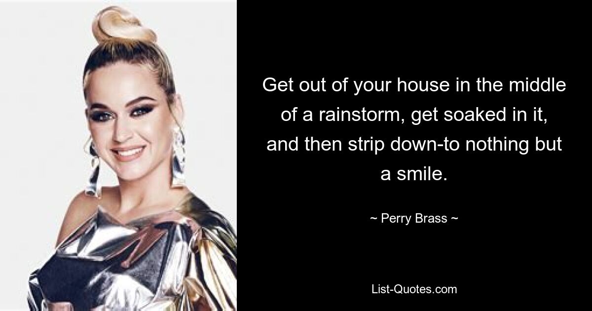 Get out of your house in the middle of a rainstorm, get soaked in it, and then strip down-to nothing but a smile. — © Perry Brass