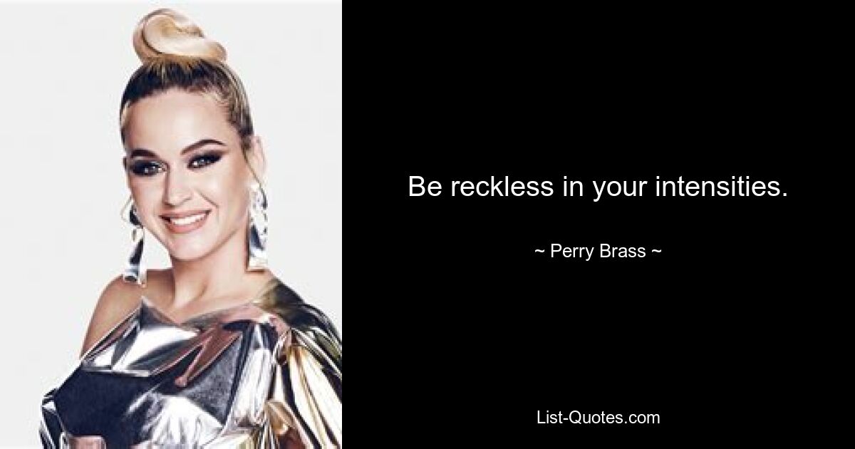 Be reckless in your intensities. — © Perry Brass