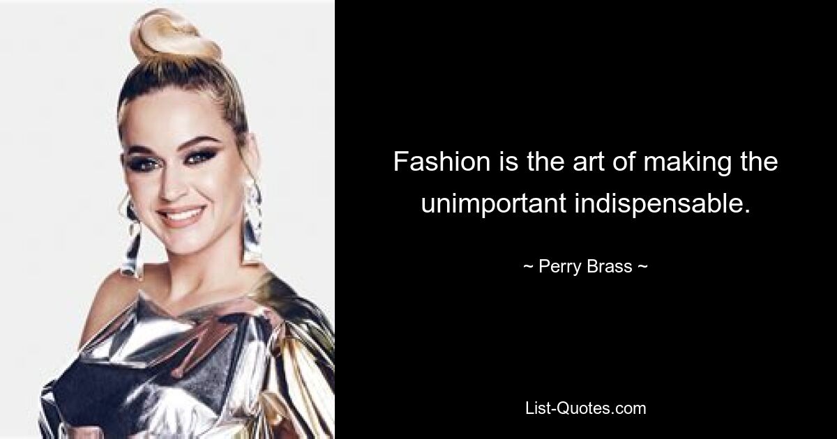 Fashion is the art of making the unimportant indispensable. — © Perry Brass