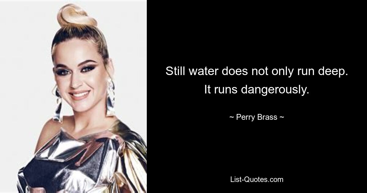 Still water does not only run deep. It runs dangerously. — © Perry Brass