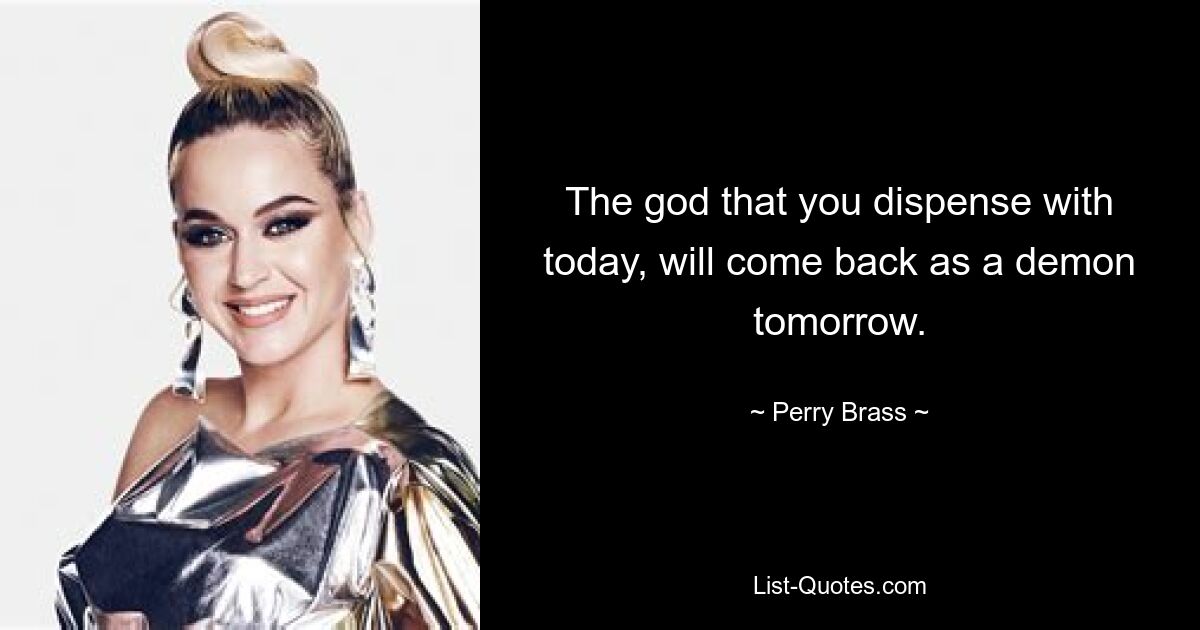 The god that you dispense with today, will come back as a demon tomorrow. — © Perry Brass