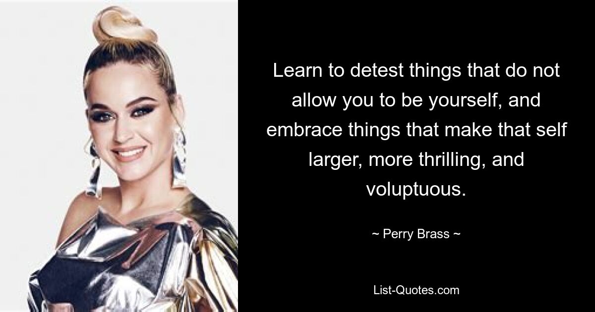 Learn to detest things that do not allow you to be yourself, and embrace things that make that self larger, more thrilling, and voluptuous. — © Perry Brass