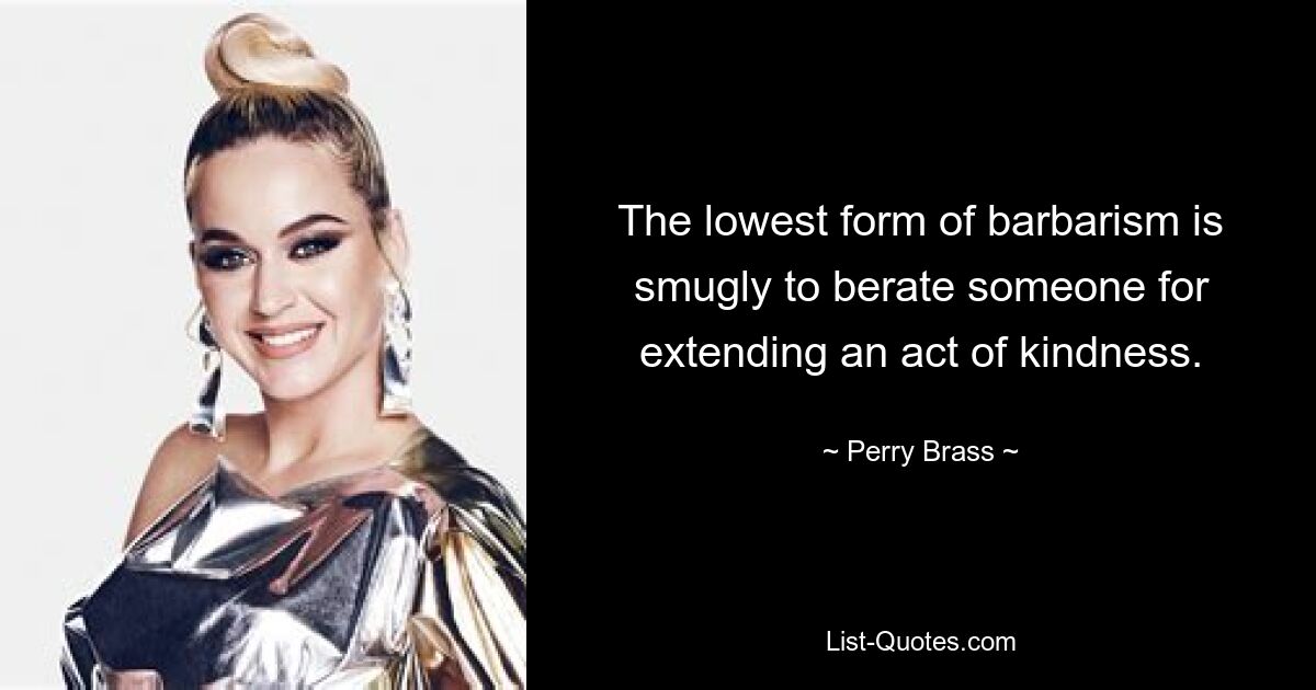 The lowest form of barbarism is smugly to berate someone for extending an act of kindness. — © Perry Brass