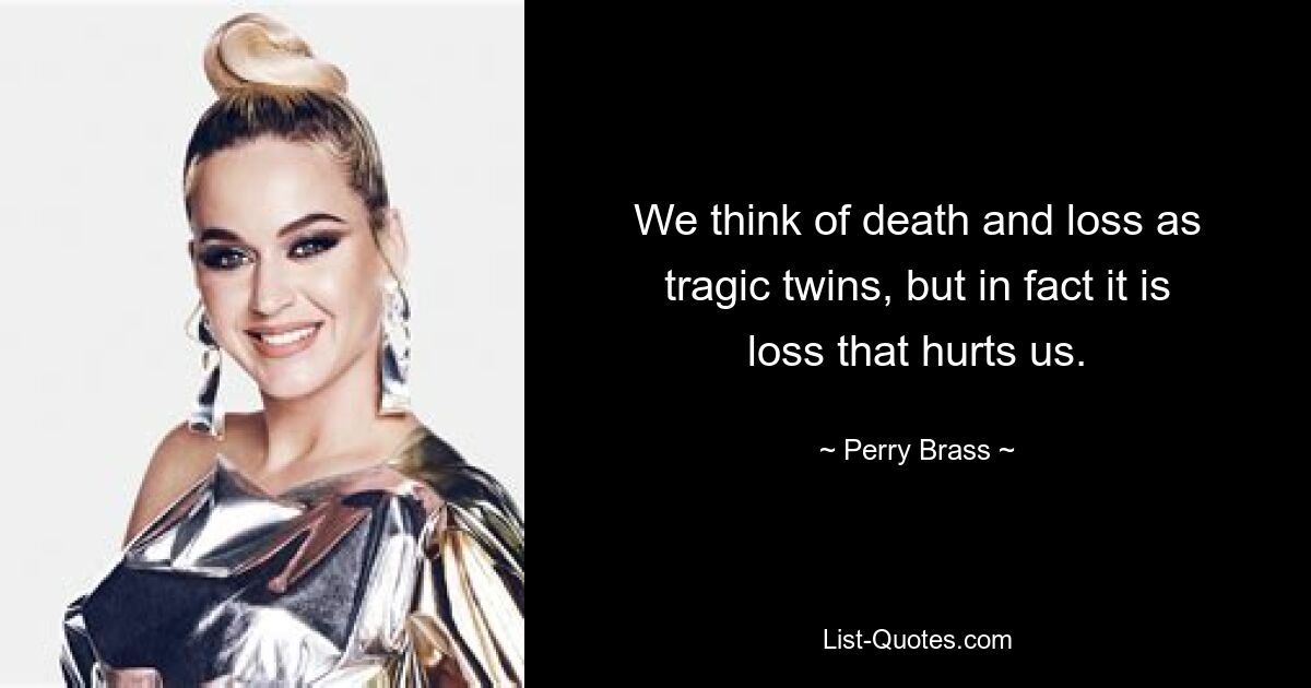 We think of death and loss as tragic twins, but in fact it is loss that hurts us. — © Perry Brass