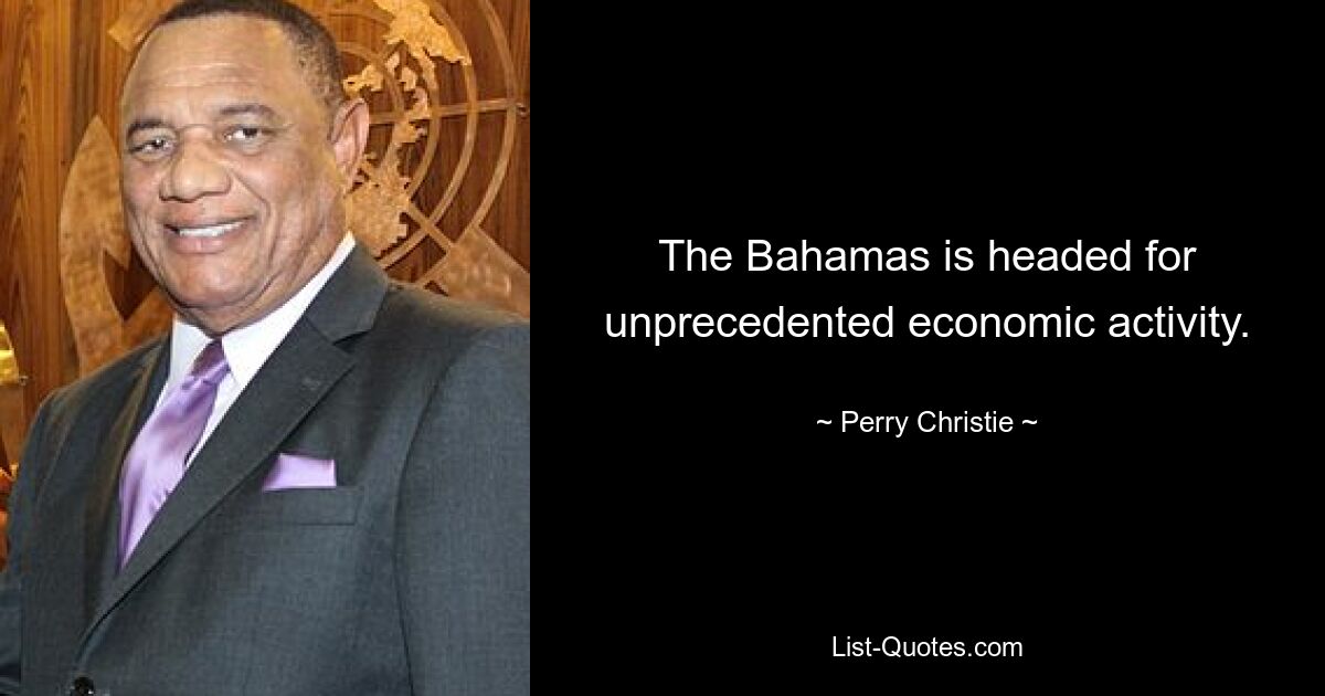 The Bahamas is headed for unprecedented economic activity. — © Perry Christie