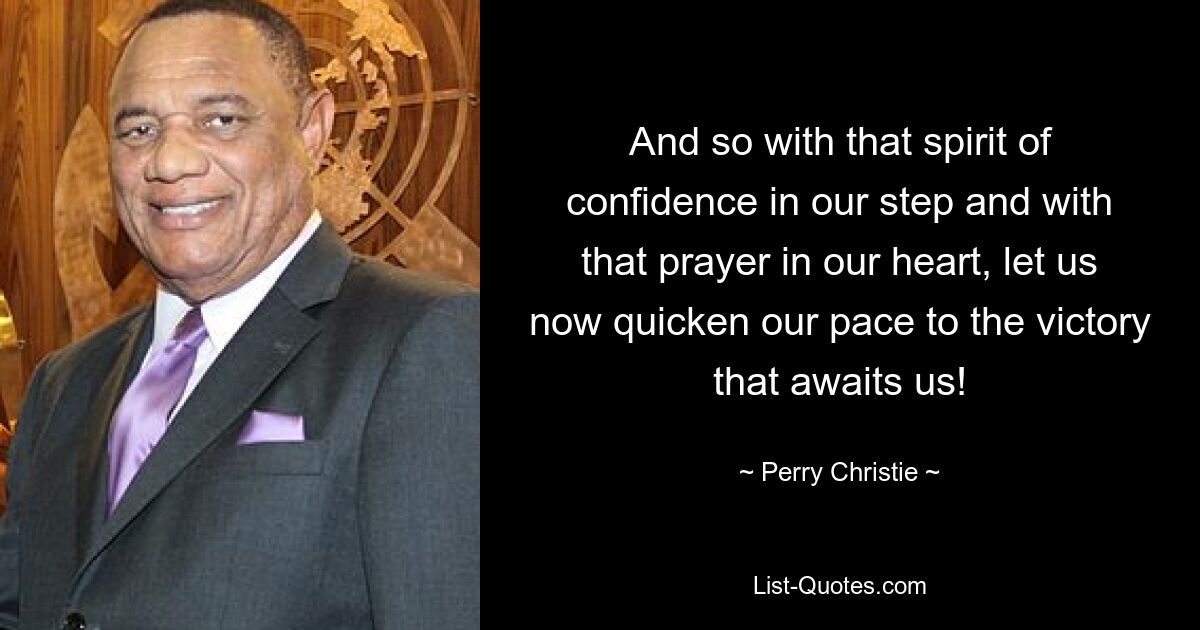 And so with that spirit of confidence in our step and with that prayer in our heart, let us now quicken our pace to the victory that awaits us! — © Perry Christie