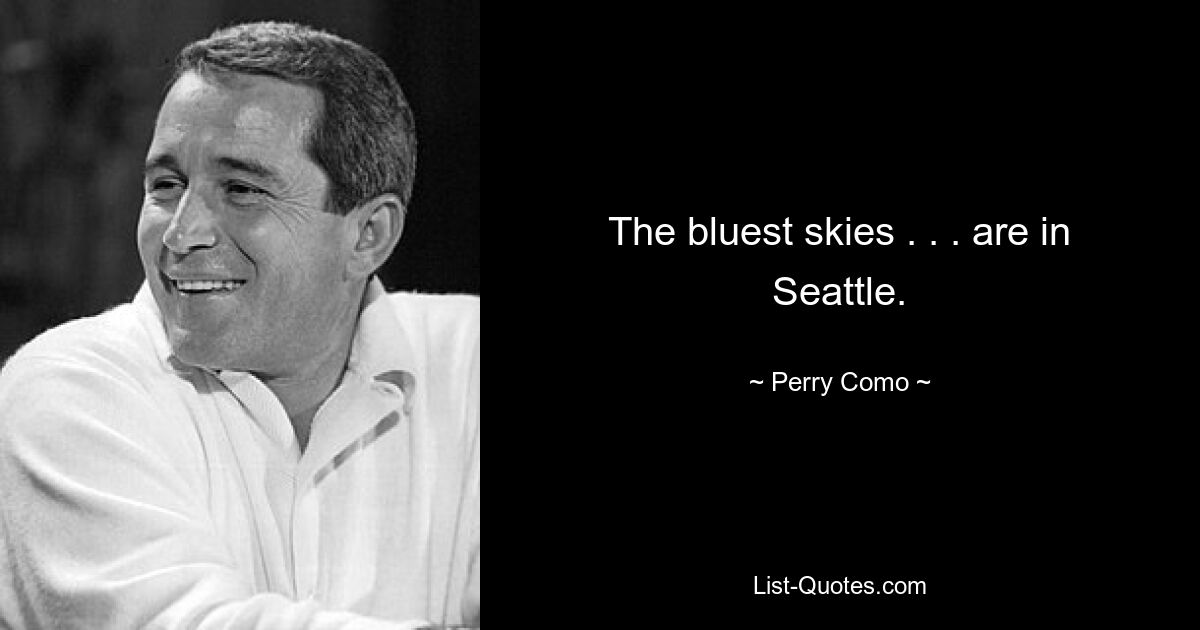 The bluest skies . . . are in Seattle. — © Perry Como