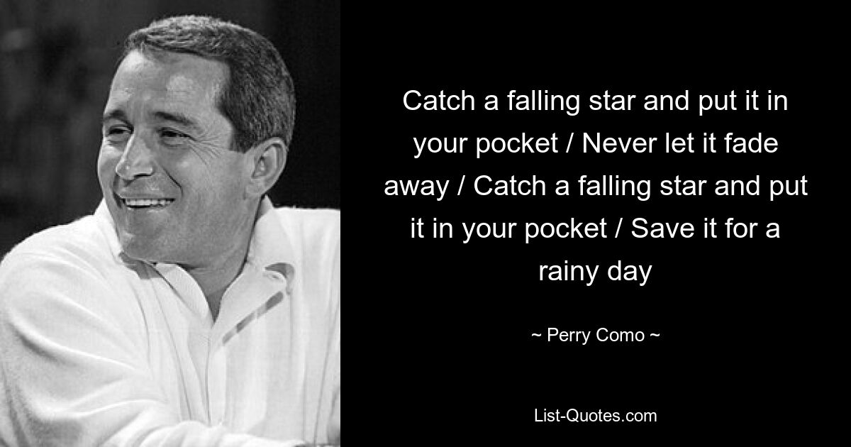 Catch a falling star and put it in your pocket / Never let it fade away / Catch a falling star and put it in your pocket / Save it for a rainy day — © Perry Como