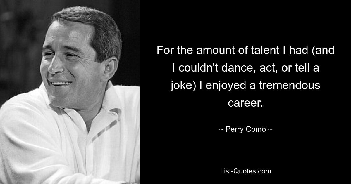 For the amount of talent I had (and I couldn't dance, act, or tell a joke) I enjoyed a tremendous career. — © Perry Como