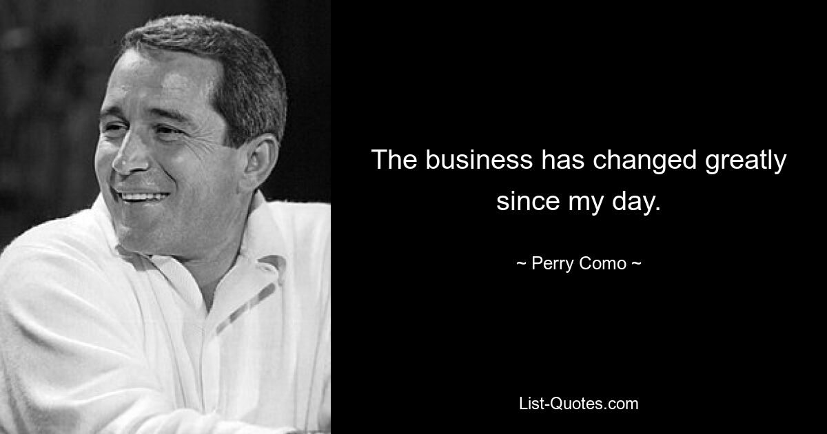 The business has changed greatly since my day. — © Perry Como