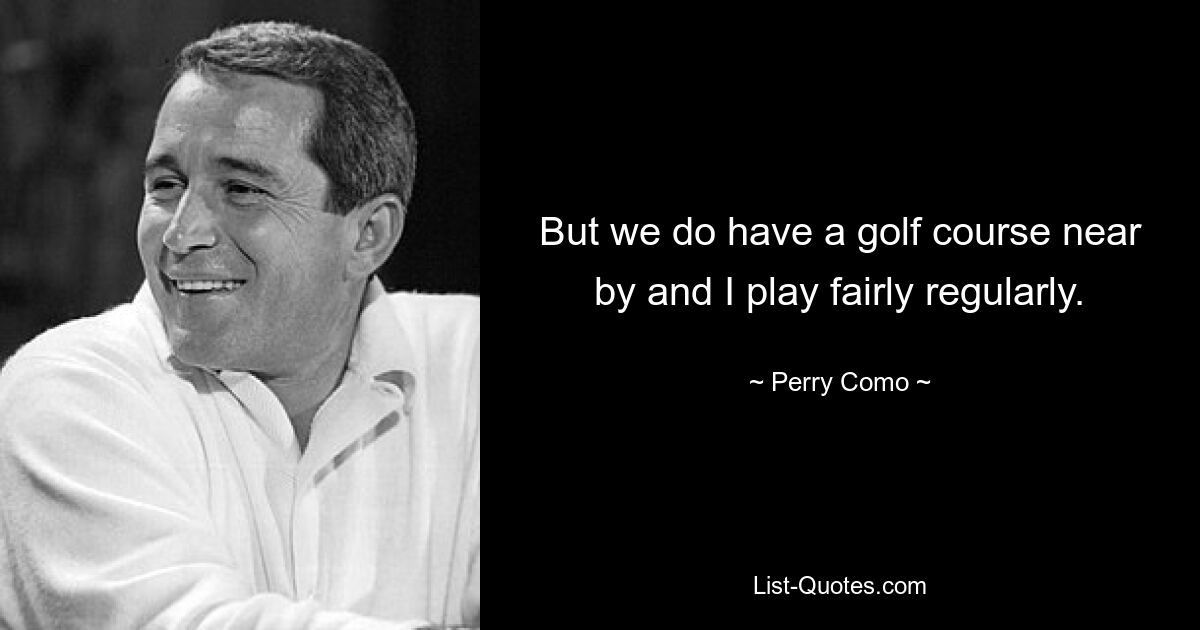 But we do have a golf course near by and I play fairly regularly. — © Perry Como