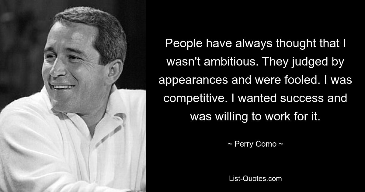 People have always thought that I wasn't ambitious. They judged by appearances and were fooled. I was competitive. I wanted success and was willing to work for it. — © Perry Como