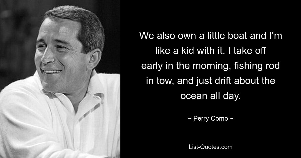 We also own a little boat and I'm like a kid with it. I take off early in the morning, fishing rod in tow, and just drift about the ocean all day. — © Perry Como