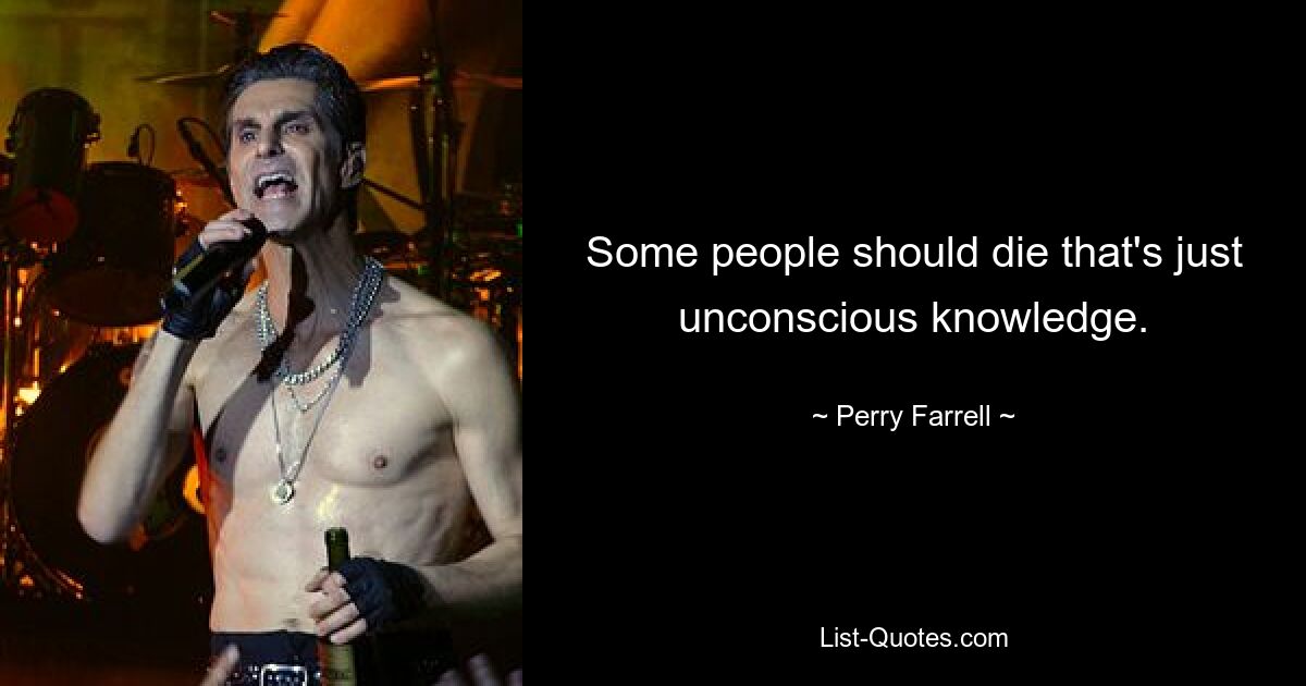 Some people should die that's just unconscious knowledge. — © Perry Farrell