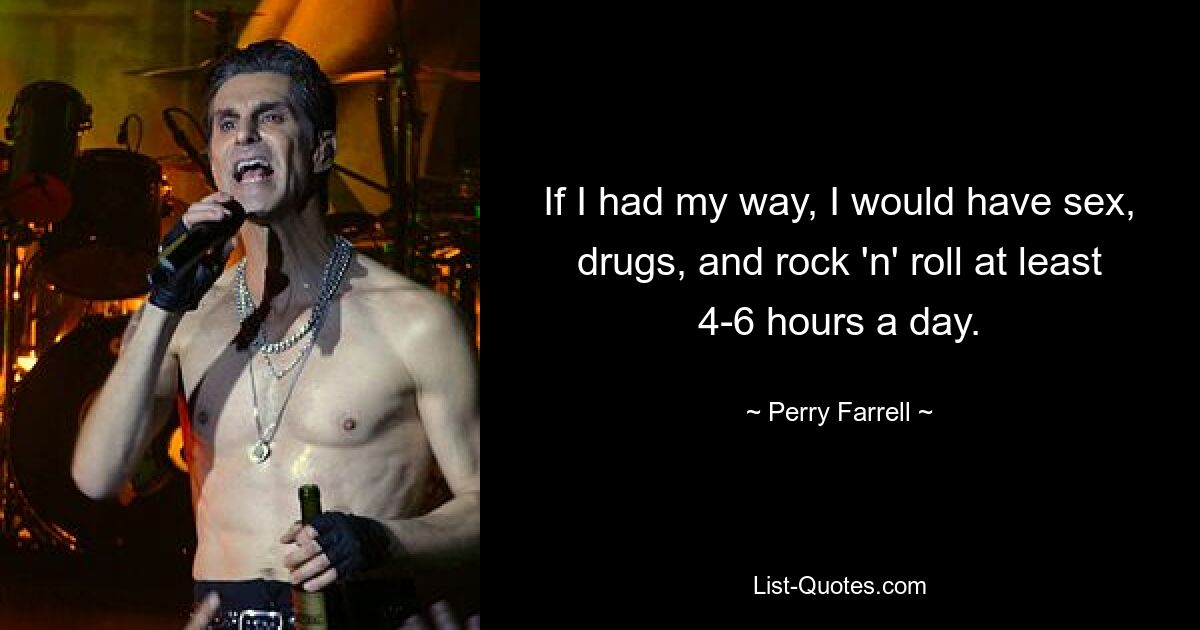 If I had my way, I would have sex, drugs, and rock 'n' roll at least 4-6 hours a day. — © Perry Farrell