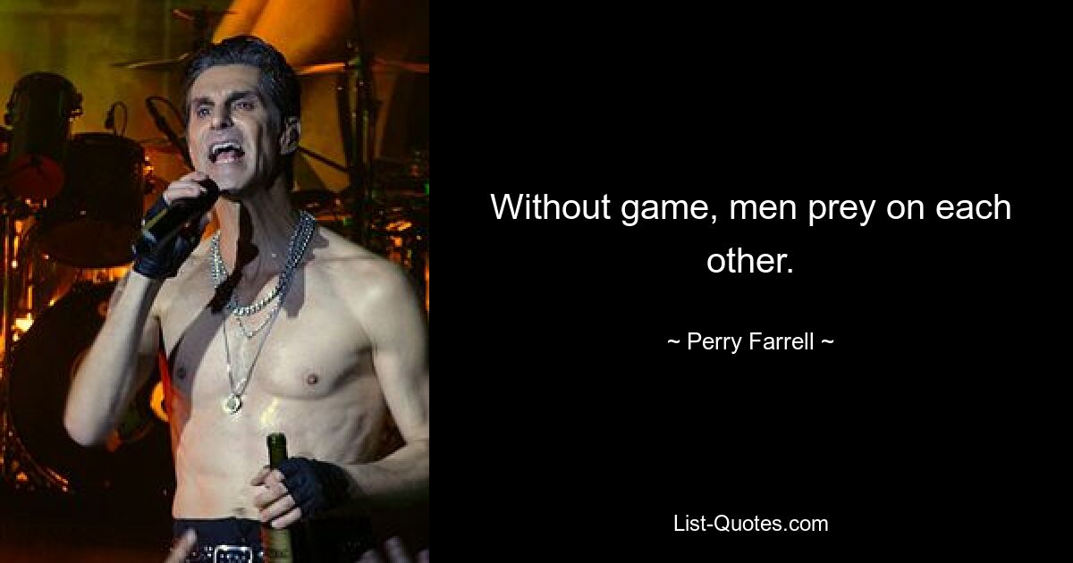 Without game, men prey on each other. — © Perry Farrell