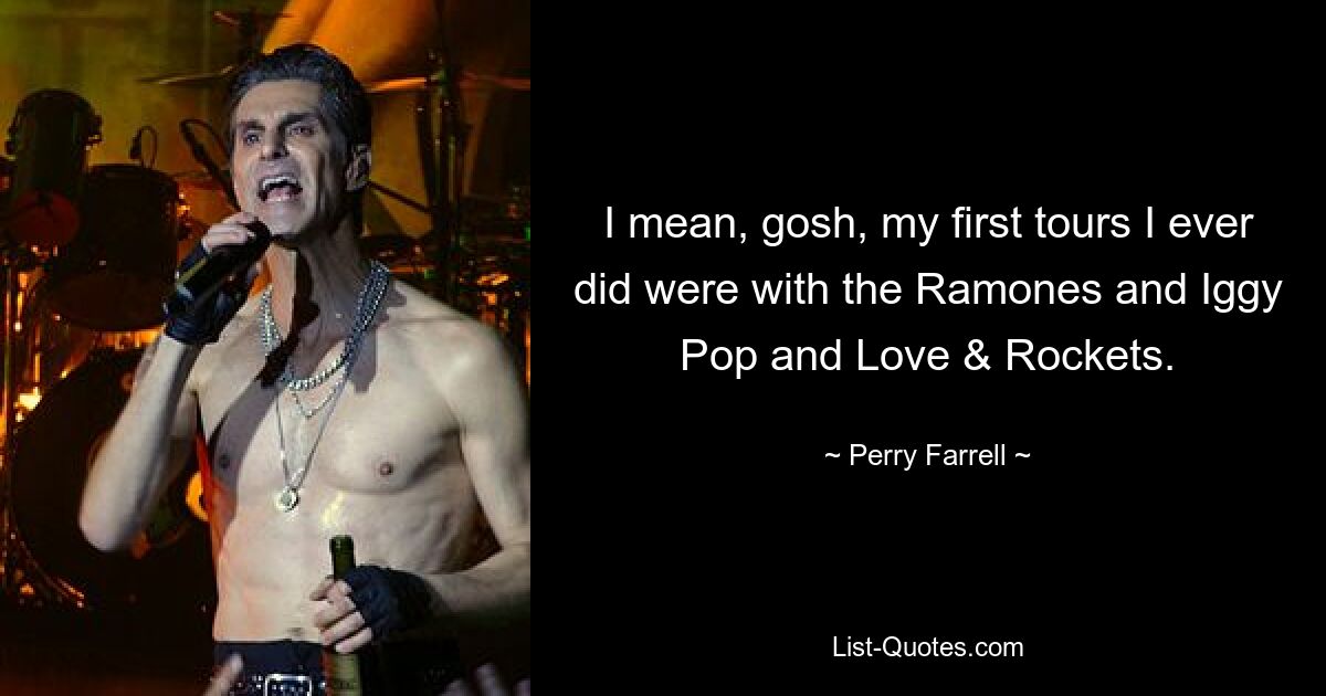 I mean, gosh, my first tours I ever did were with the Ramones and Iggy Pop and Love & Rockets. — © Perry Farrell