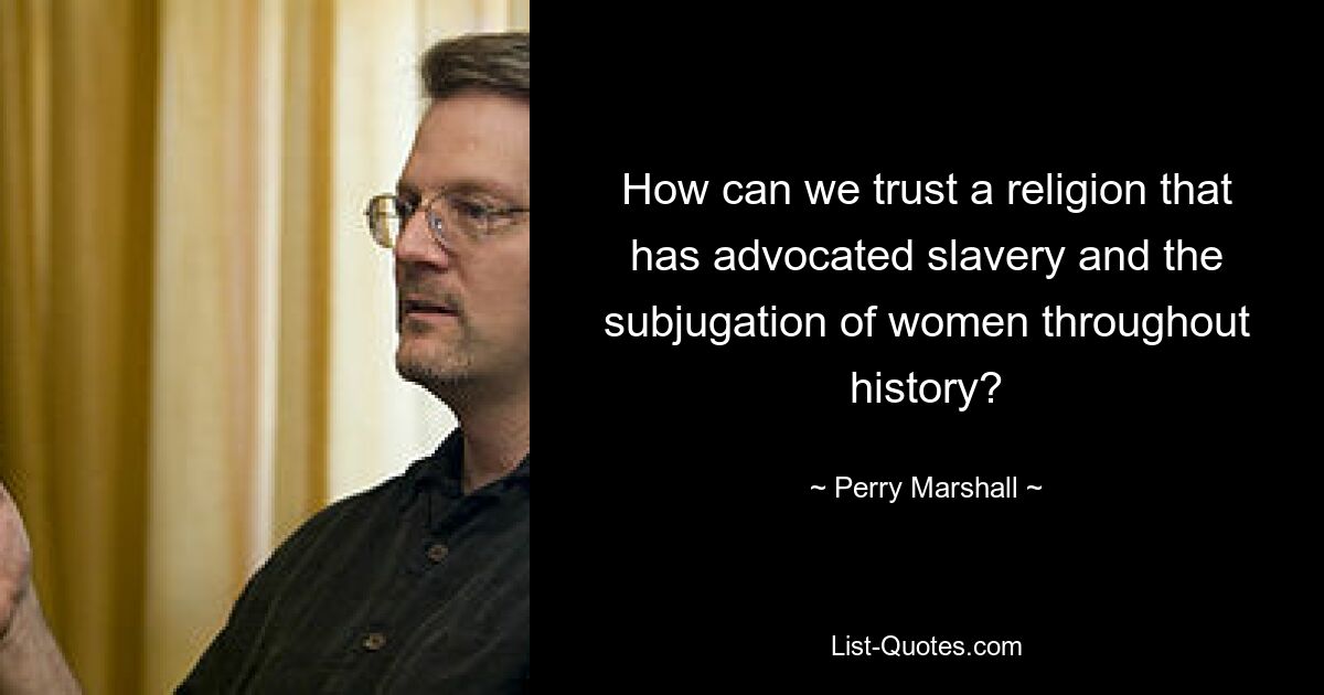 How can we trust a religion that has advocated slavery and the subjugation of women throughout history? — © Perry Marshall