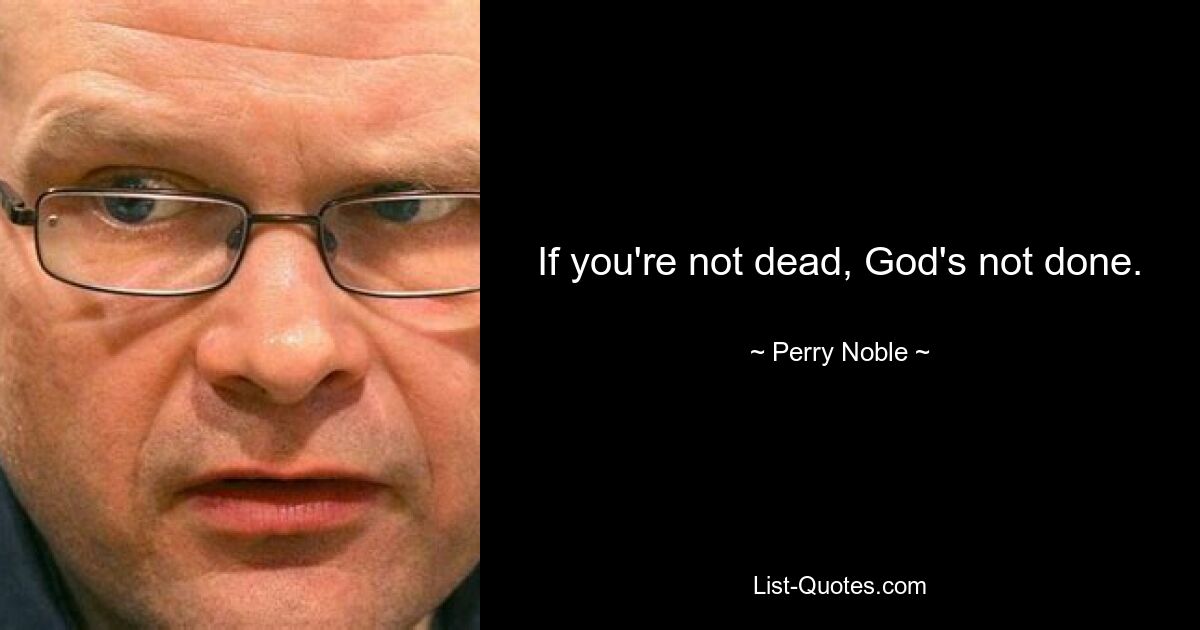 If you're not dead, God's not done. — © Perry Noble