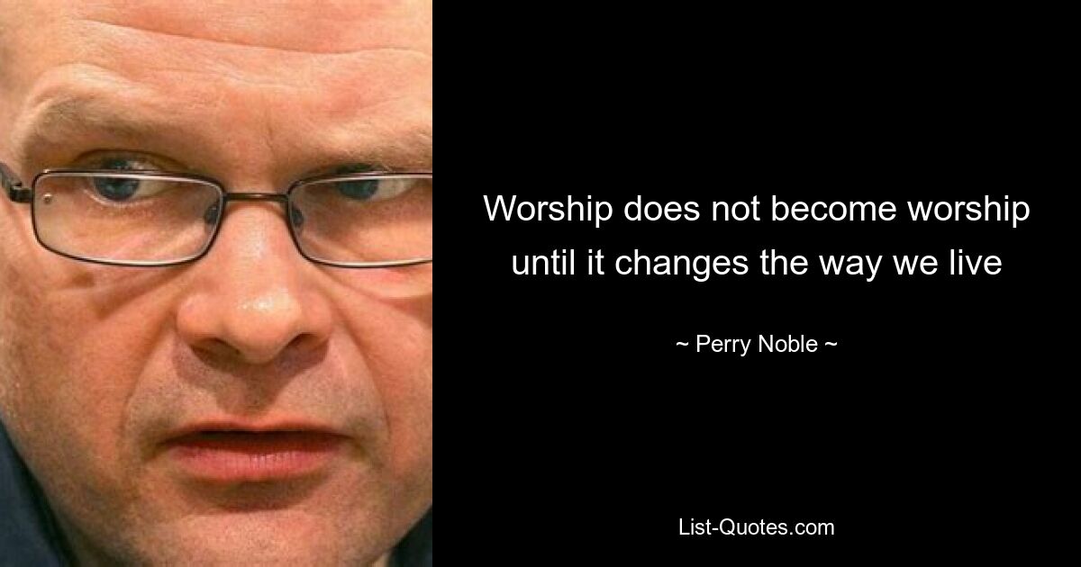 Worship does not become worship until it changes the way we live — © Perry Noble