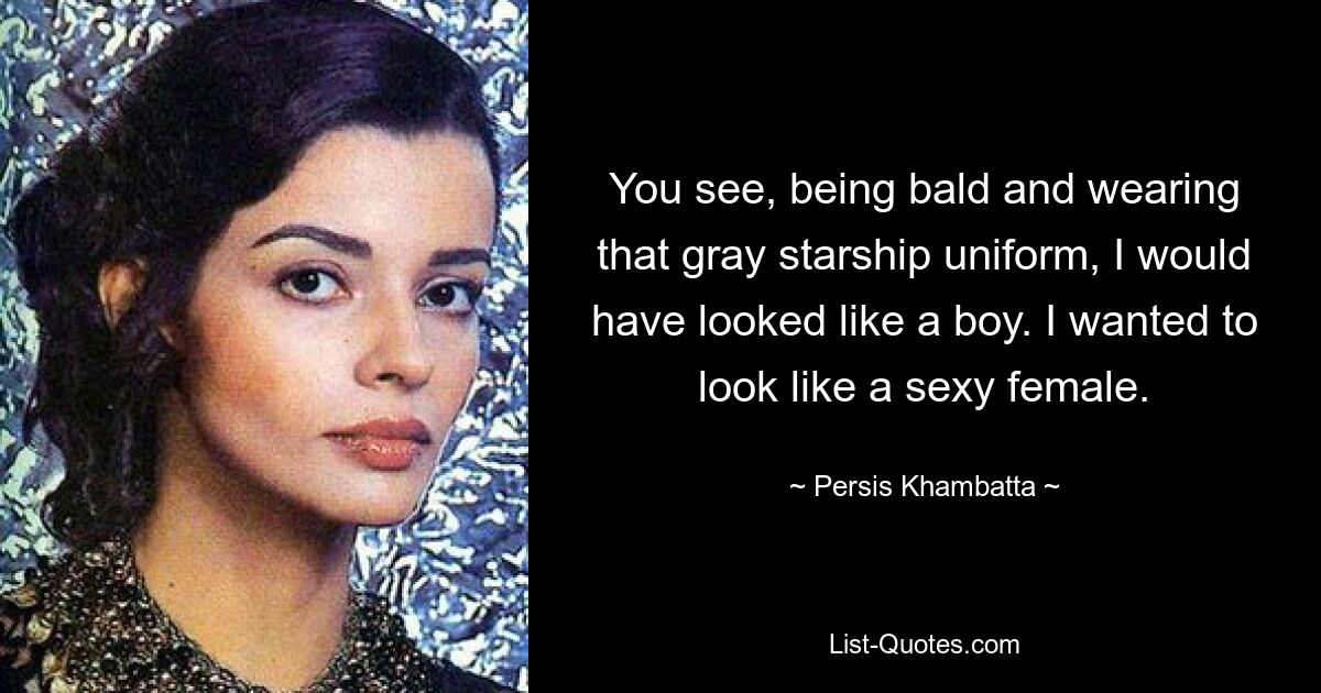 You see, being bald and wearing that gray starship uniform, I would have looked like a boy. I wanted to look like a sexy female. — © Persis Khambatta