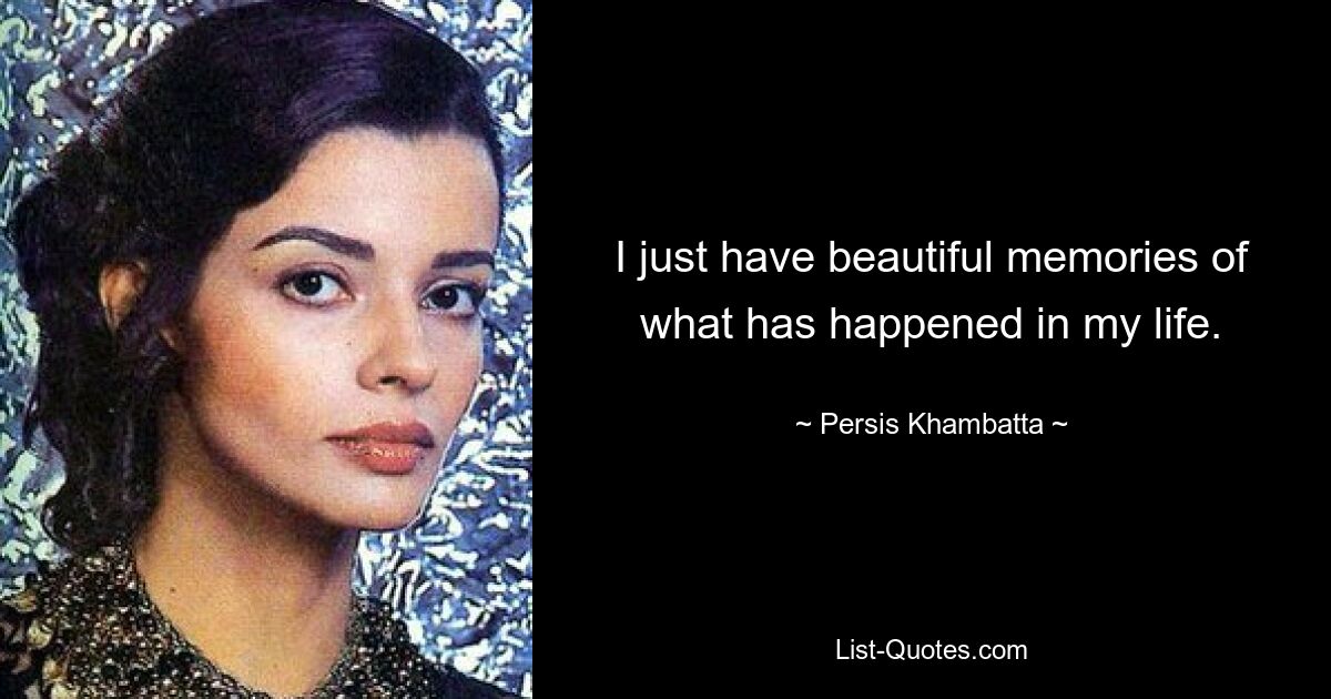 I just have beautiful memories of what has happened in my life. — © Persis Khambatta