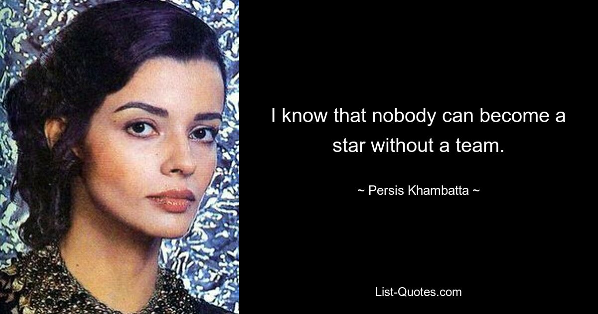 I know that nobody can become a star without a team. — © Persis Khambatta