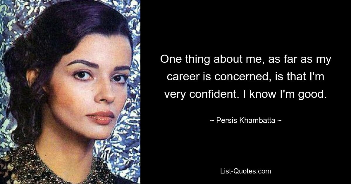 One thing about me, as far as my career is concerned, is that I'm very confident. I know I'm good. — © Persis Khambatta