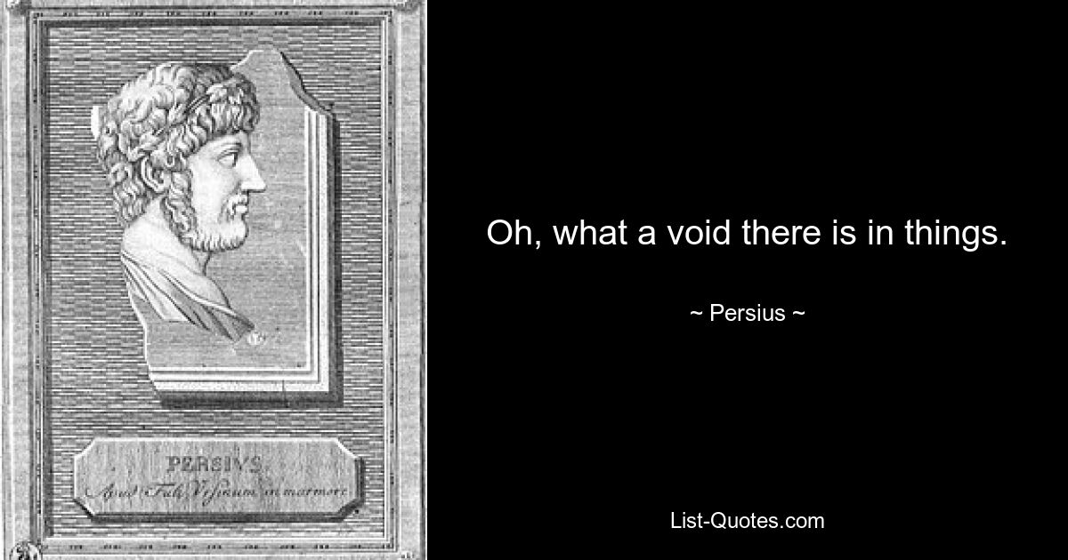 Oh, what a void there is in things. — © Persius