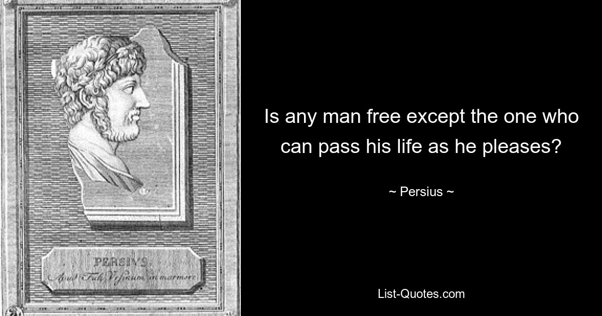 Is any man free except the one who can pass his life as he pleases? — © Persius