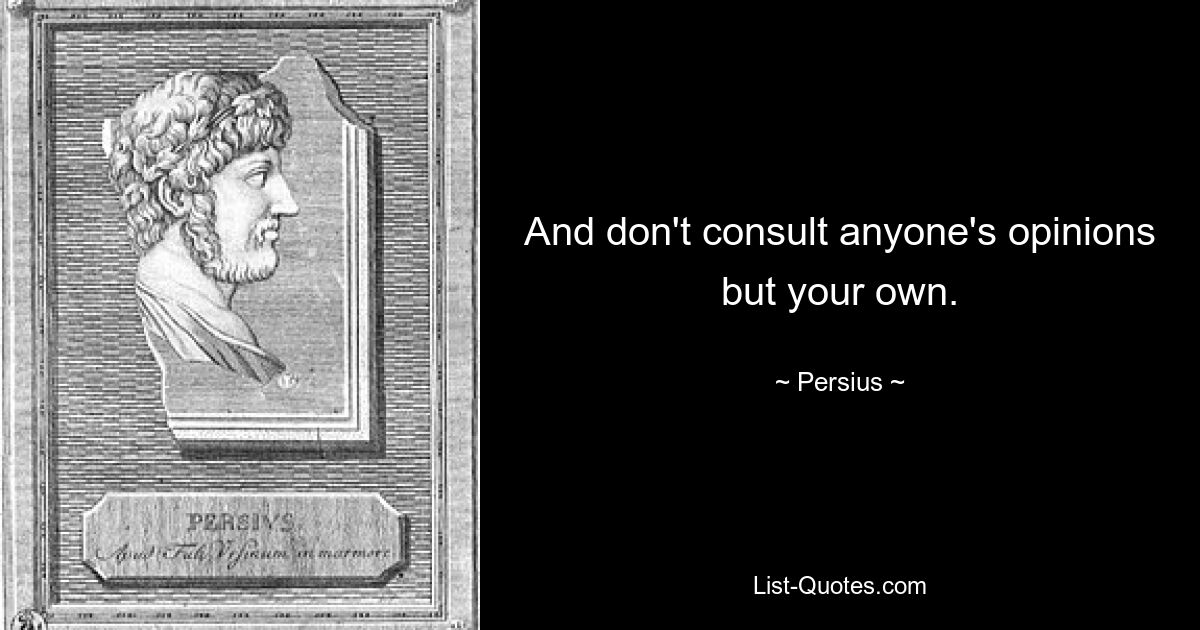 And don't consult anyone's opinions but your own. — © Persius