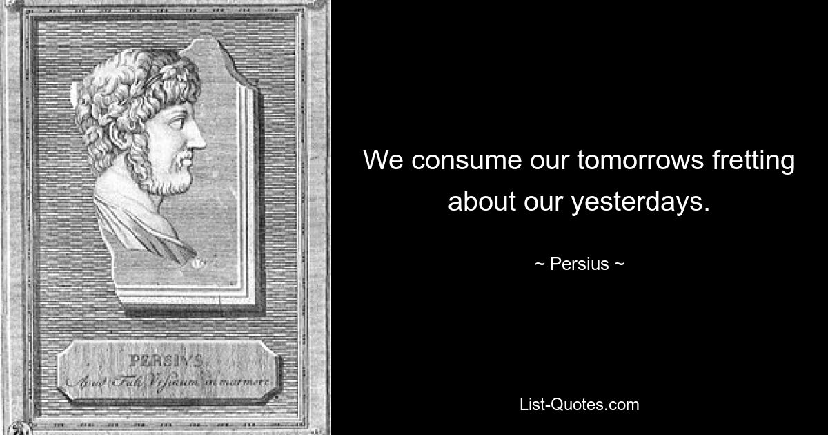 We consume our tomorrows fretting about our yesterdays. — © Persius