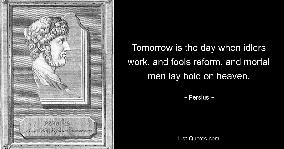 Tomorrow is the day when idlers work, and fools reform, and mortal men lay hold on heaven. — © Persius