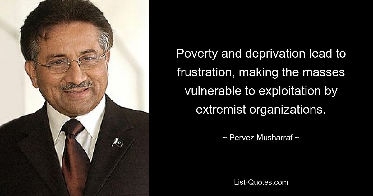 Poverty and deprivation lead to frustration, making the masses vulnerable to exploitation by extremist organizations. — © Pervez Musharraf