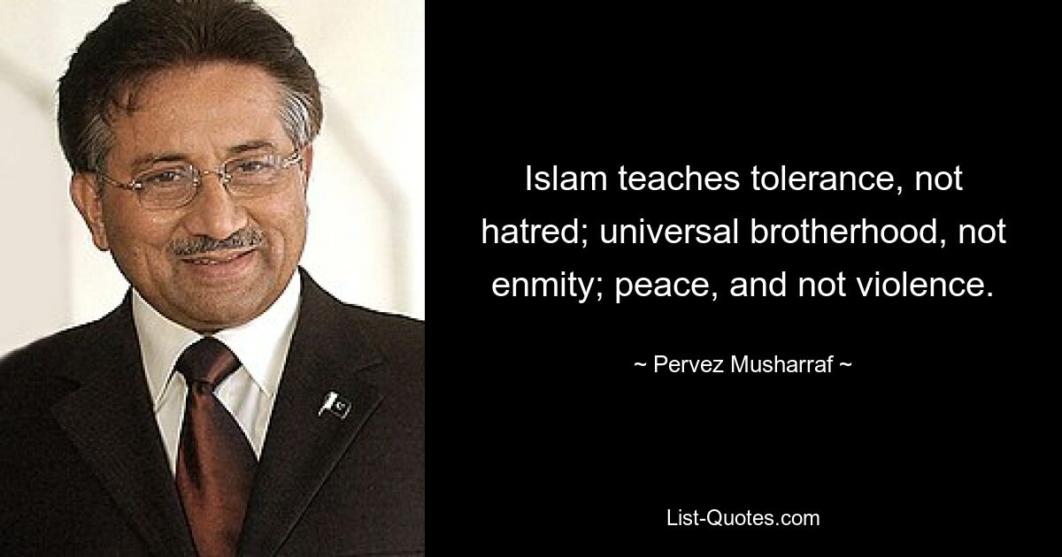 Islam teaches tolerance, not hatred; universal brotherhood, not enmity; peace, and not violence. — © Pervez Musharraf