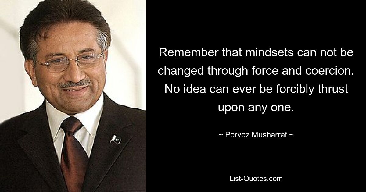 Remember that mindsets can not be changed through force and coercion. No idea can ever be forcibly thrust upon any one. — © Pervez Musharraf