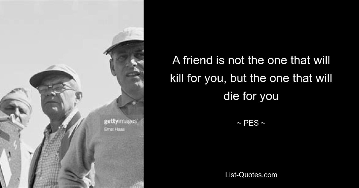 A friend is not the one that will kill for you, but the one that will die for you — © PES