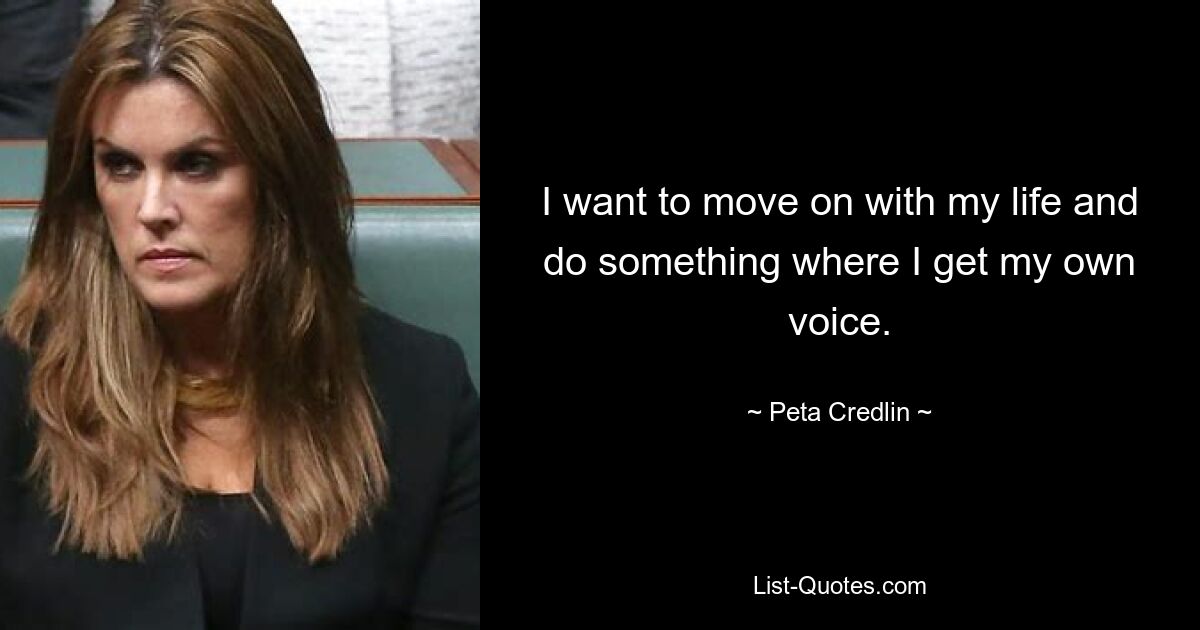 I want to move on with my life and do something where I get my own voice. — © Peta Credlin