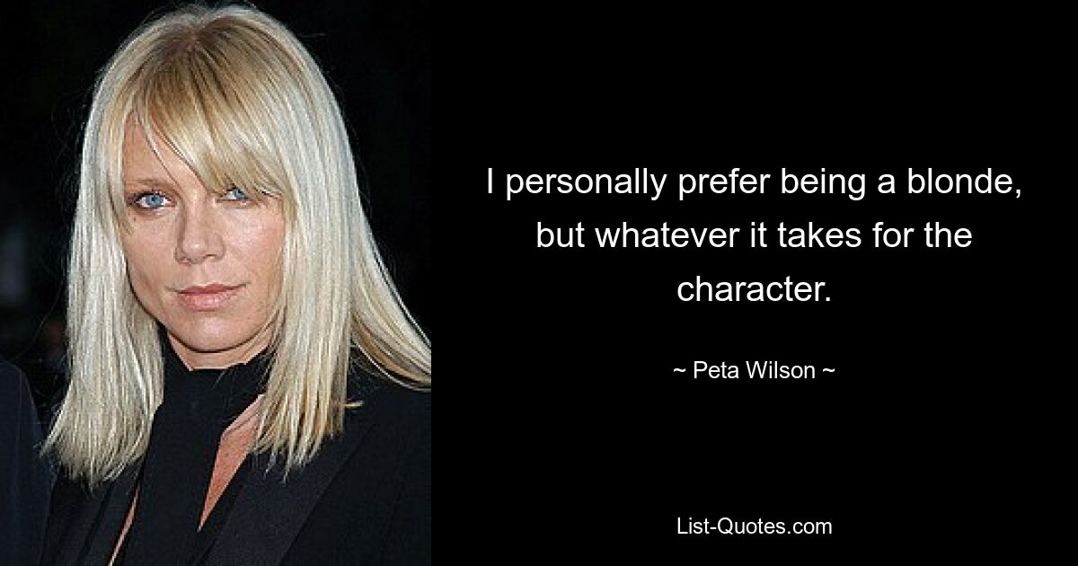 I personally prefer being a blonde, but whatever it takes for the character. — © Peta Wilson